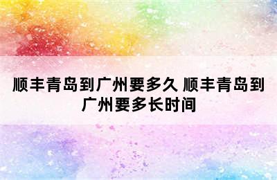 顺丰青岛到广州要多久 顺丰青岛到广州要多长时间